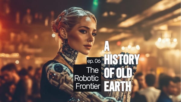 A History of Old Earth: Ep. 06 (The Robotic Frontier)